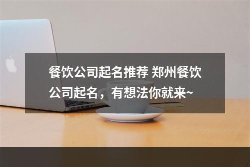 餐饮公司起名推荐 郑州餐饮公司起名，有想法你就来~