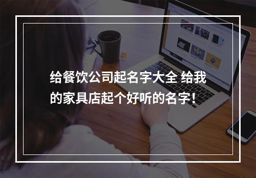 给餐饮公司起名字大全 给我的家具店起个好听的名字！