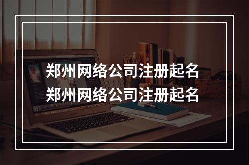 郑州网络公司注册起名 郑州网络公司注册起名
