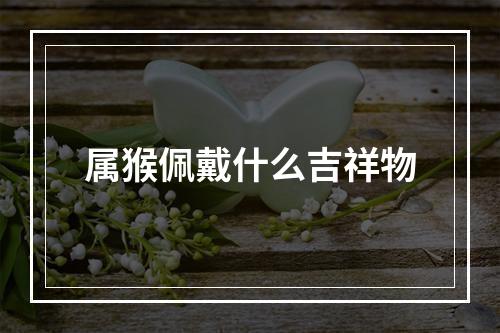 属猴佩戴什么吉祥物