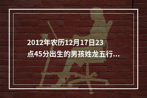 2012年农历12月17日23点45分出生的男孩姓龙五行缺什么该怎么取名字