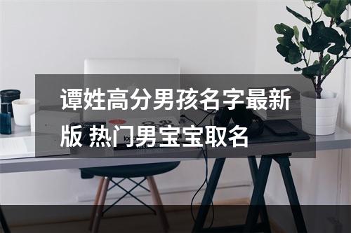 谭姓高分男孩名字最新版 热门男宝宝取名