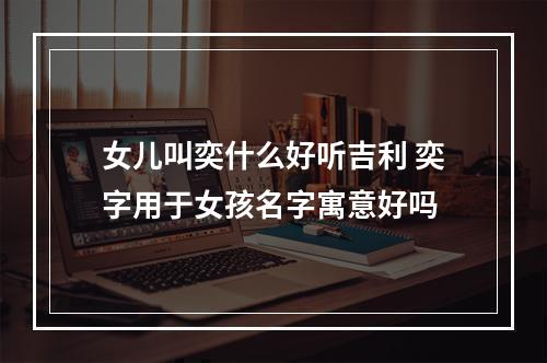 女儿叫奕什么好听吉利 奕字用于女孩名字寓意好吗