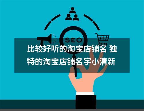 比较好听的淘宝店铺名 独特的淘宝店铺名字小清新