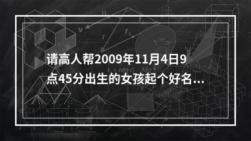 请高人帮2009年11月4日9点45分出生的女孩起个好名字