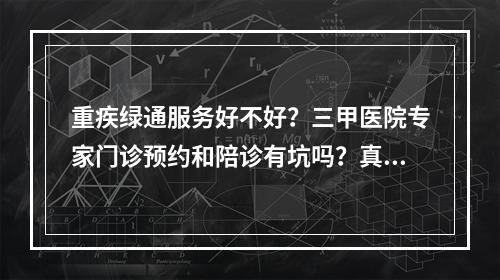 重疾绿通服务好不好？三甲医院专家门诊预约和陪诊有坑吗？真的那么好吗？