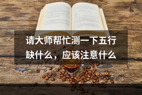 请大师帮忙测一下五行缺什么，应该注意什么