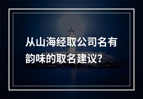 从山海经取公司名有韵味的取名建议？
