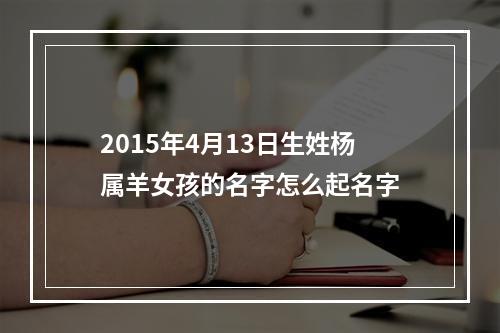 2015年4月13日生姓杨属羊女孩的名字怎么起名字