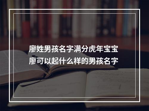 廖姓男孩名字满分虎年宝宝 廖可以起什么样的男孩名字