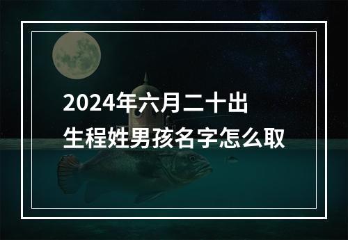 2024年六月二十出生程姓男孩名字怎么取