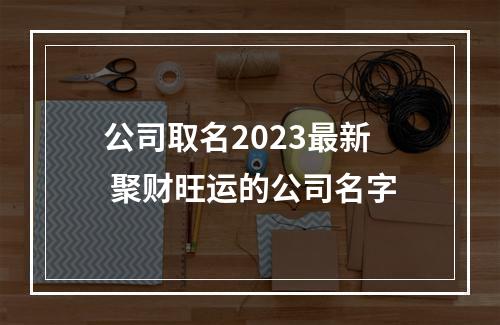 公司取名2023最新 聚财旺运的公司名字