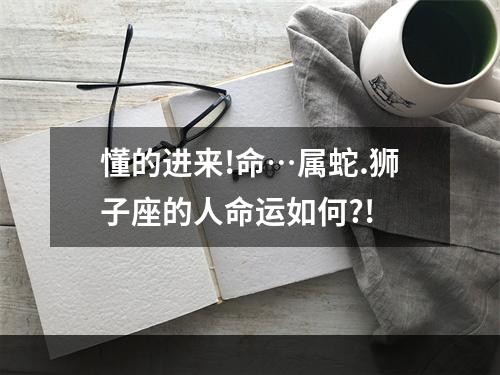 懂的进来!命…属蛇.狮子座的人命运如何?!