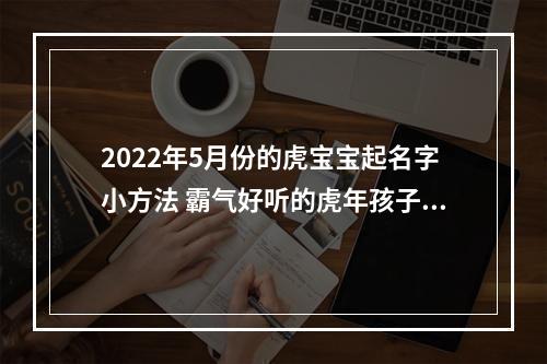 2022年5月份的虎宝宝起名字小方法 霸气好听的虎年孩子名字合集