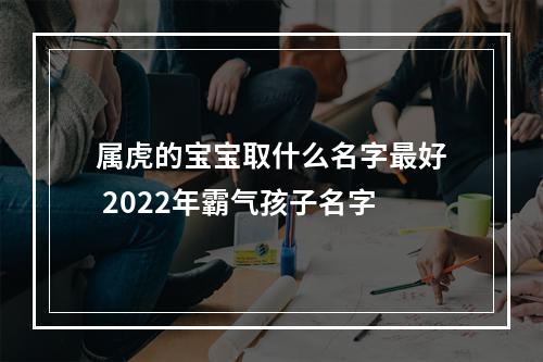 属虎的宝宝取什么名字最好 2022年霸气孩子名字
