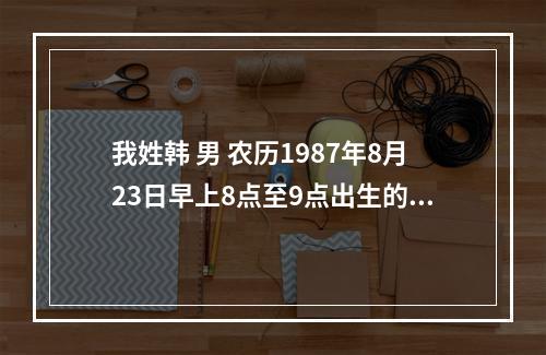 我姓韩 男 农历1987年8月23日早上8点至9点出生的起什么名字好