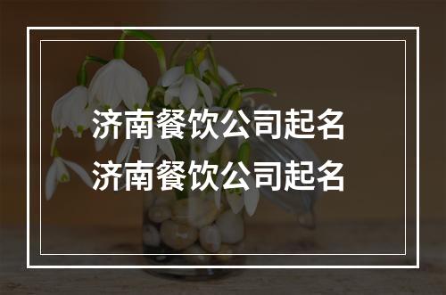 济南餐饮公司起名 济南餐饮公司起名