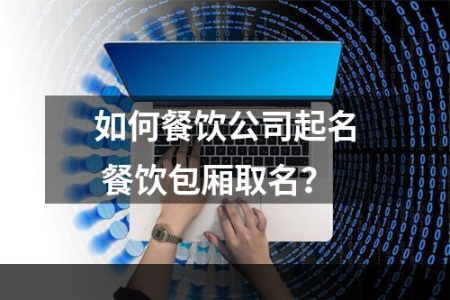 如何餐饮公司起名 餐饮包厢取名？