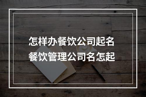 怎样办餐饮公司起名 餐饮管理公司名怎起