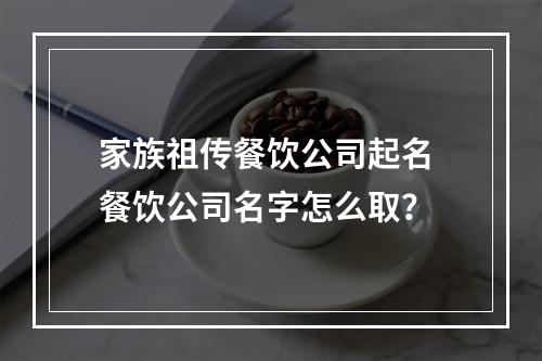 家族祖传餐饮公司起名 餐饮公司名字怎么取？