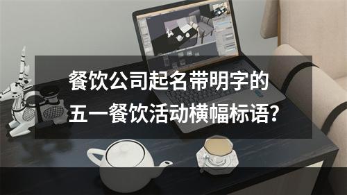 餐饮公司起名带明字的 五一餐饮活动横幅标语？