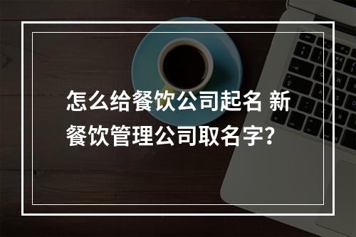 怎么给餐饮公司起名 新餐饮管理公司取名字？