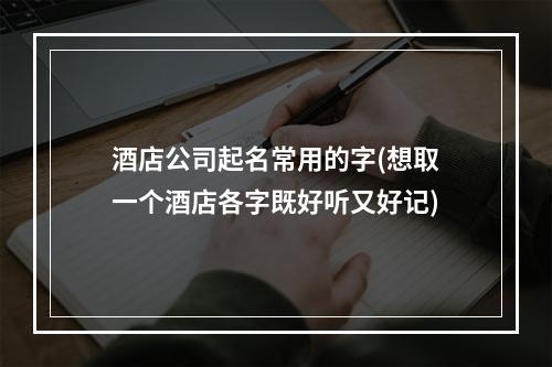 酒店公司起名常用的字(想取一个酒店各字既好听又好记)