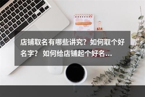 店铺取名有哪些讲究？如何取个好名字？ 如何给店铺起个好名字？