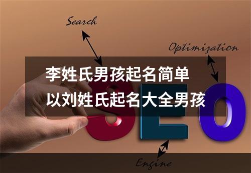 李姓氏男孩起名简单 以刘姓氏起名大全男孩