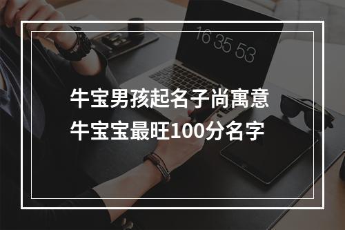 牛宝男孩起名子尚寓意 牛宝宝最旺100分名字