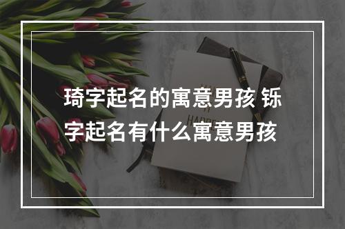 琦字起名的寓意男孩 铄字起名有什么寓意男孩