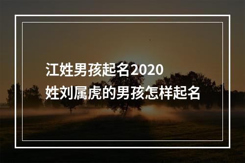 江姓男孩起名2020 姓刘属虎的男孩怎样起名