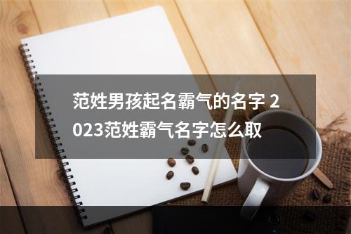 范姓男孩起名霸气的名字 2023范姓霸气名字怎么取