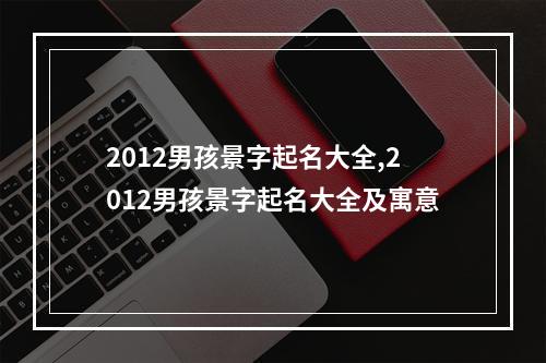 2012男孩景字起名大全,2012男孩景字起名大全及寓意