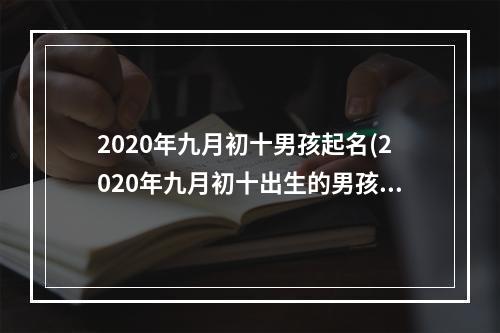2020年九月初十男孩起名(2020年九月初十出生的男孩命)