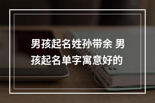 男孩起名姓孙带余 男孩起名单字寓意好的