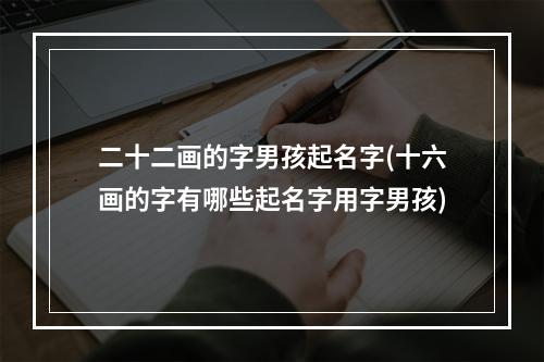 二十二画的字男孩起名字(十六画的字有哪些起名字用字男孩)