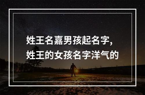 姓王名嘉男孩起名字,姓王的女孩名字洋气的