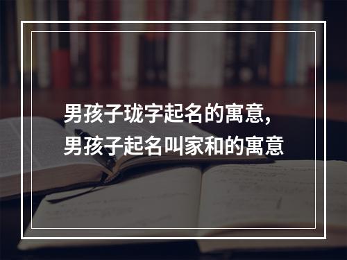 男孩子珑字起名的寓意,男孩子起名叫家和的寓意