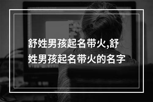 舒姓男孩起名带火,舒姓男孩起名带火的名字