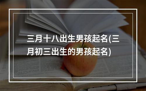 三月十八出生男孩起名(三月初三出生的男孩起名)