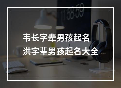 韦长字辈男孩起名 洪字辈男孩起名大全