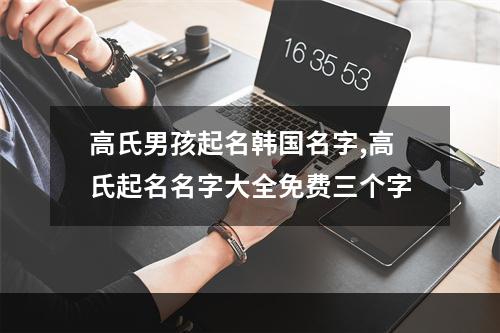 高氏男孩起名韩国名字,高氏起名名字大全免费三个字