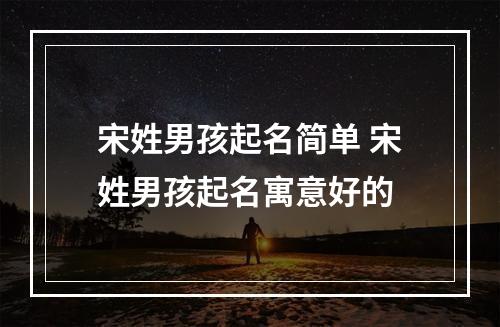 宋姓男孩起名简单 宋姓男孩起名寓意好的