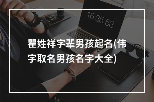 瞿姓祥字辈男孩起名(伟字取名男孩名字大全)