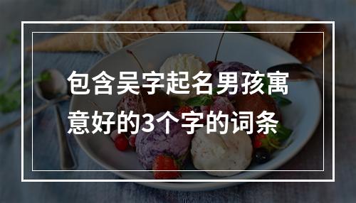 包含吴字起名男孩寓意好的3个字的词条