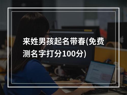 来姓男孩起名带春(免费测名字打分100分)