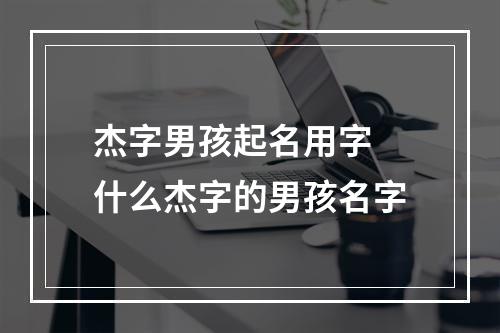 杰字男孩起名用字 什么杰字的男孩名字