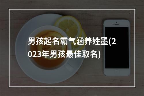 男孩起名霸气涵养姓墨(2023年男孩最佳取名)