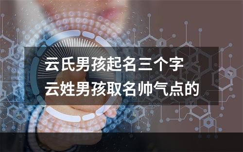 云氏男孩起名三个字 云姓男孩取名帅气点的